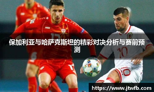 乐动|LDSports保加利亚与哈萨克斯坦的精彩对决分析与赛前预测